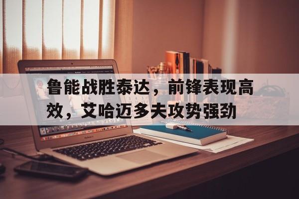 鲁能战胜泰达，前锋表现高效，艾哈迈多夫攻势强劲