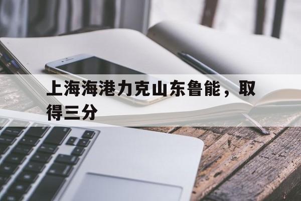 上海海港力克山东鲁能，取得三分