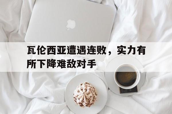 瓦伦西亚遭遇连败，实力有所下降难敌对手