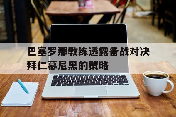 巴塞罗那教练透露备战对决拜仁慕尼黑的策略