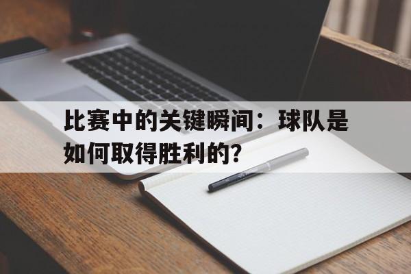 比赛中的关键瞬间：球队是如何取得胜利的？