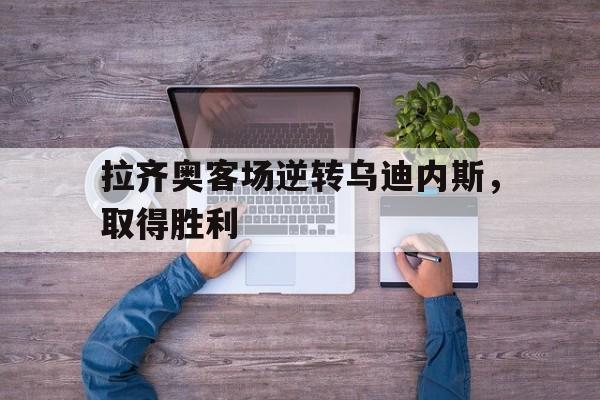 拉齐奥客场逆转乌迪内斯，取得胜利